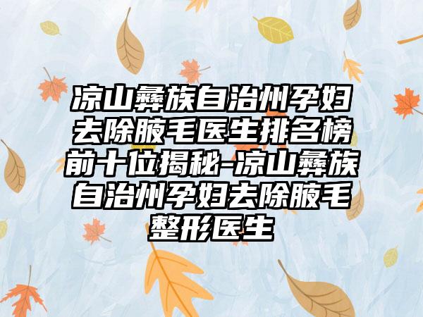 凉山彝族自治州孕妇去除腋毛医生排名榜前十位揭秘-凉山彝族自治州孕妇去除腋毛整形医生