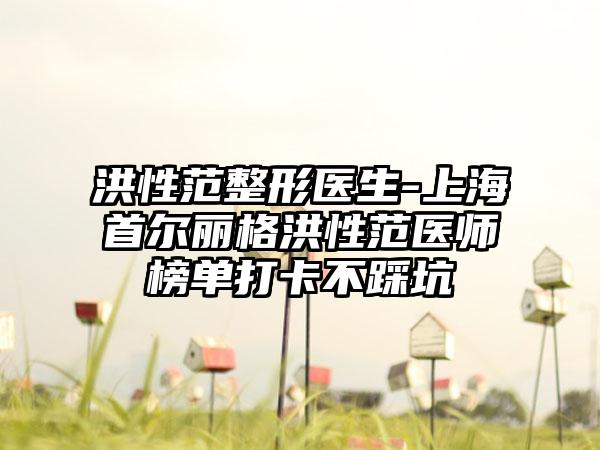 洪性范整形医生-上海首尔丽格洪性范医师榜单打卡不踩坑