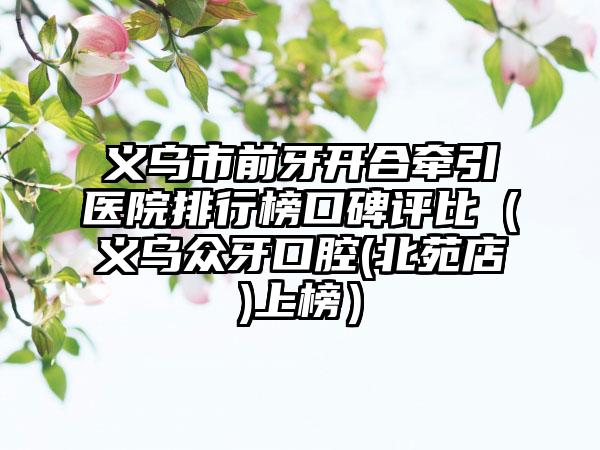 义乌市前牙开合牵引医院排行榜口碑评比（义乌众牙口腔(北苑店)上榜）