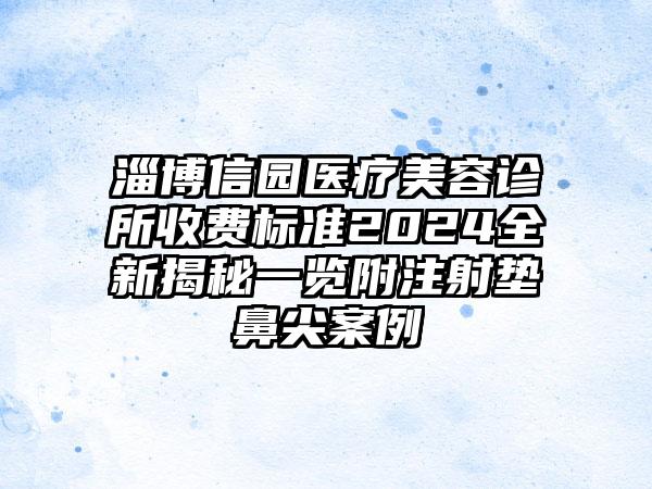 淄博信园医疗美容诊所收费标准2024全新揭秘一览附注射垫鼻尖案例