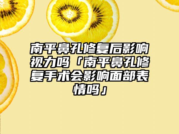 南平鼻孔修复后影响视力吗「南平鼻孔修复手术会影响面部表情吗」