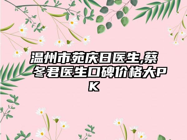 温州市苑庆日医生,蔡冬君医生口碑价格大PK