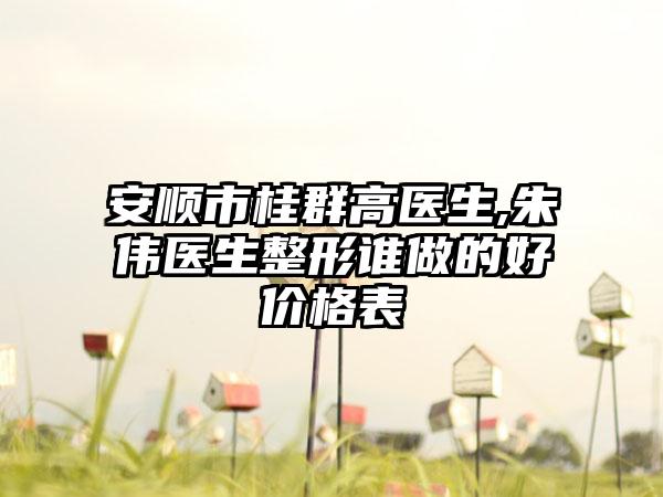 安顺市桂群高医生,朱伟医生整形谁做的好价格表