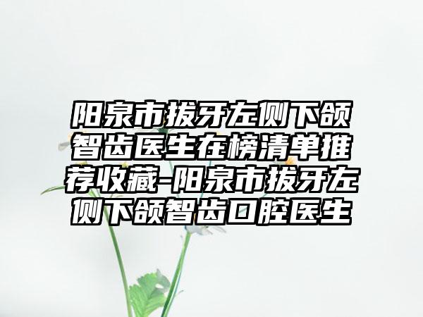 阳泉市拔牙左侧下颌智齿医生在榜清单推荐收藏-阳泉市拔牙左侧下颌智齿口腔医生