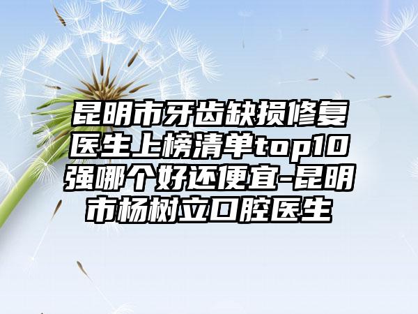 昆明市牙齿缺损修复医生上榜清单top10强哪个好还便宜-昆明市杨树立口腔医生