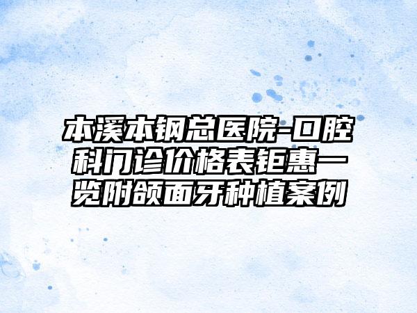 本溪本钢总医院-口腔科门诊价格表钜惠一览附颌面牙种植案例