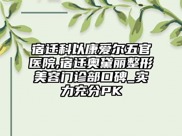 宿迁科以康爱尔五官医院,宿迁奥黛丽整形美容门诊部口碑_实力充分PK