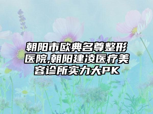 朝阳市欧典名尊整形医院,朝阳建凌医疗美容诊所实力大PK