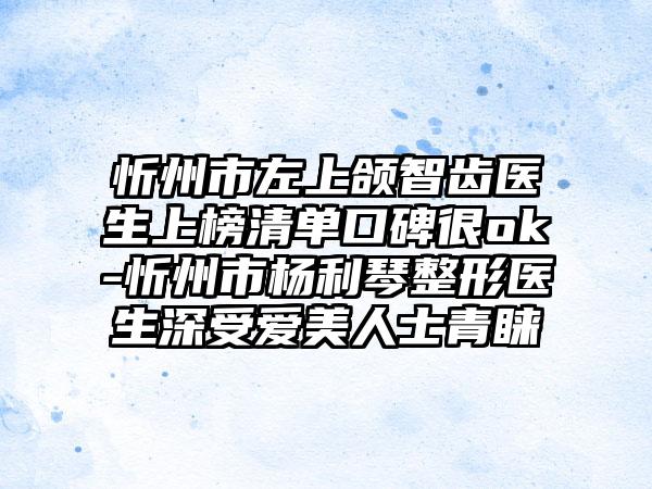 忻州市左上颌智齿医生上榜清单口碑很ok-忻州市杨利琴整形医生深受爱美人士青睐