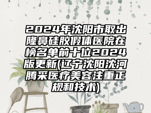 2024年沈阳市取出隆鼻硅胶假体医院在榜名单前十位2024版更新(辽宁沈阳沈河腾采医疗美容注重正规和技术)