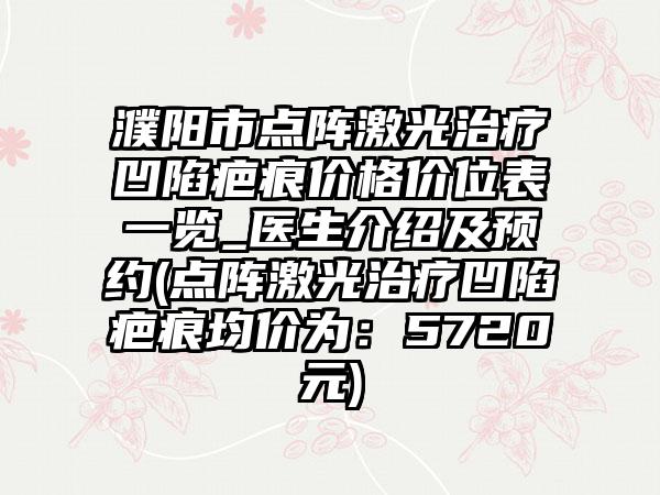 濮阳市点阵激光治疗凹陷疤痕价格价位表一览_医生介绍及预约(点阵激光治疗凹陷疤痕均价为：5720元)