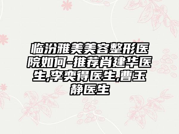 临汾雅美美容整形医院如何-推荐肖建华医生,李奕得医生,曹玉静医生