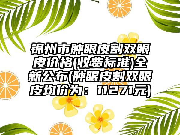 锦州市肿眼皮割双眼皮价格(收费标准)全新公布(肿眼皮割双眼皮均价为：11271元)