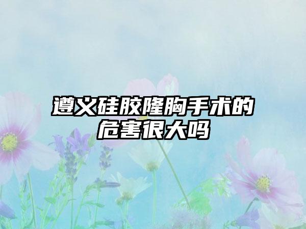 遵义硅胶隆胸手术的危害很大吗