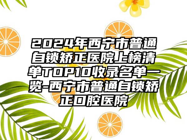 2024年西宁市普通自锁矫正医院上榜清单TOP10收录名单一览-西宁市普通自锁矫正口腔医院