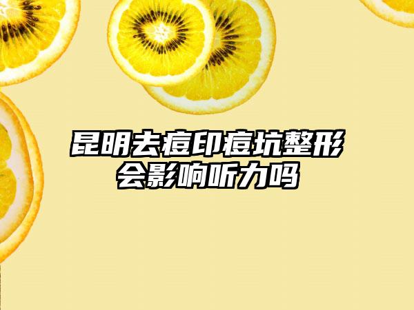 昆明去痘印痘坑整形会影响听力吗