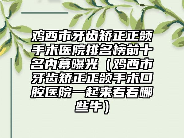 鸡西市牙齿矫正正颌手术医院排名榜前十名内幕曝光（鸡西市牙齿矫正正颌手术口腔医院一起来看看哪些牛）