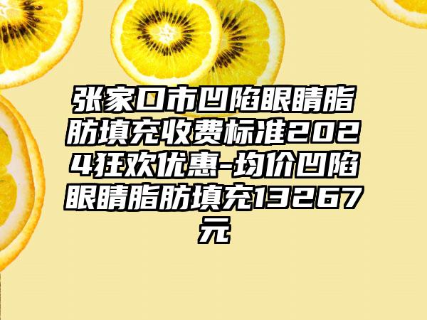 张家口市凹陷眼睛脂肪填充收费标准2024狂欢优惠-均价凹陷眼睛脂肪填充13267元