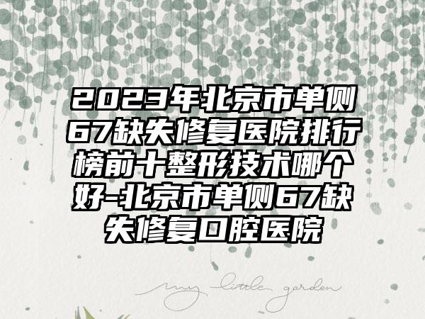 2023年北京市单侧67缺失修复医院排行榜前十整形技术哪个好-北京市单侧67缺失修复口腔医院