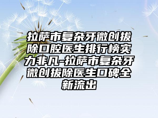 拉萨市复杂牙微创拔除口腔医生排行榜实力非凡-拉萨市复杂牙微创拔除医生口碑全新流出