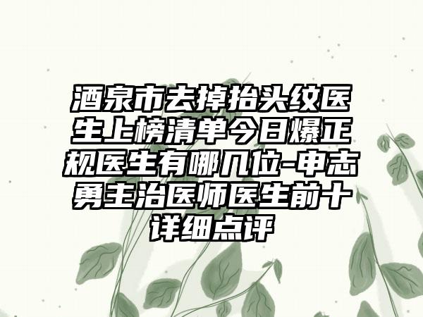 酒泉市去掉抬头纹医生上榜清单今日爆正规医生有哪几位-申志勇主治医师医生前十详细点评