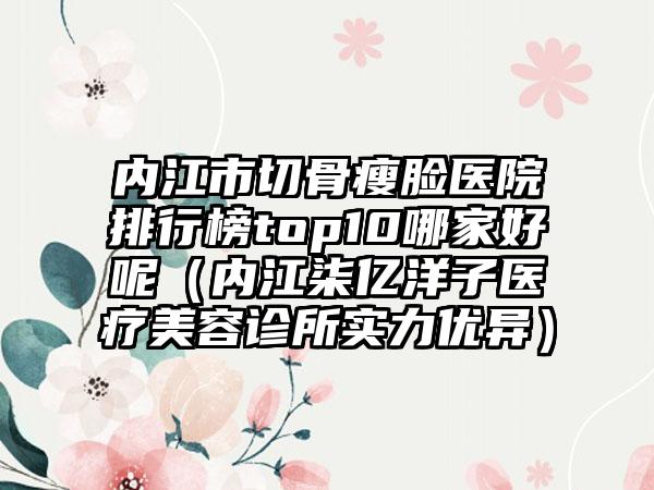 内江市切骨瘦脸医院排行榜top10哪家好呢（内江柒亿洋子医疗美容诊所实力优异）