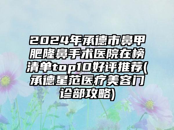 2024年承德市鼻甲肥隆鼻手术医院在榜清单top10好评推荐(承德星范医疗美容门诊部攻略)