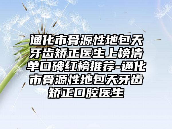 通化市骨源性地包天牙齿矫正医生上榜清单口碑红榜推荐-通化市骨源性地包天牙齿矫正口腔医生