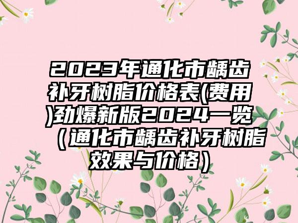 2023年通化市龋齿补牙树脂价格表(费用)劲爆新版2024一览（通化市龋齿补牙树脂效果与价格）