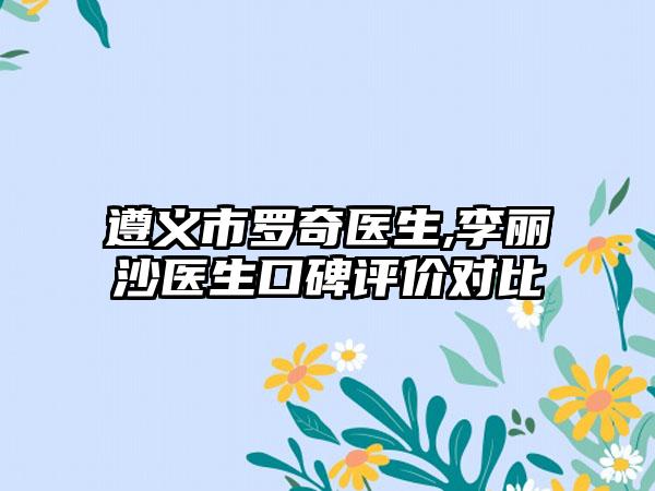 遵义市罗奇医生,李丽沙医生口碑评价对比