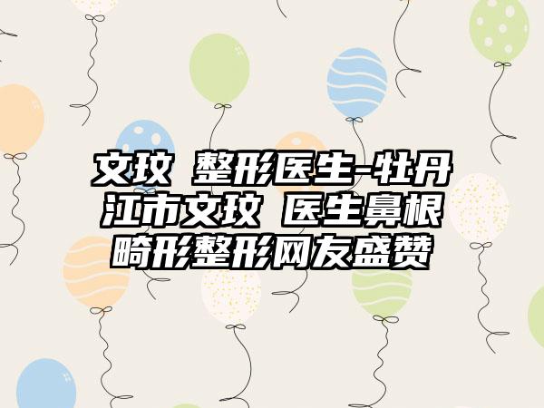 文玟喆整形医生-牡丹江市文玟喆医生鼻根畸形整形网友盛赞