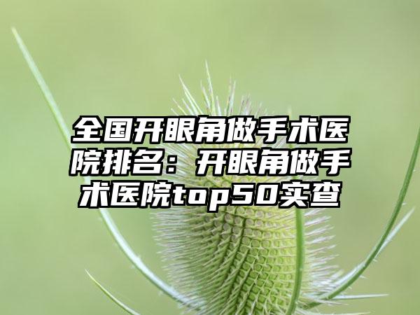 全国开眼角做手术医院排名：开眼角做手术医院top50实查