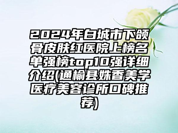 2024年白城市下颌骨皮肤红医院上榜名单强榜top10强详细介绍(通榆县姝香美学医疗美容诊所口碑推荐)