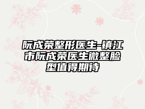 阮成荣整形医生-镇江市阮成荣医生微整脸型值得期待