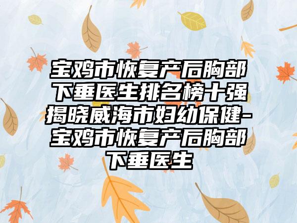 宝鸡市恢复产后胸部下垂医生排名榜十强揭晓威海市妇幼保健-宝鸡市恢复产后胸部下垂医生