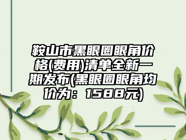 鞍山市黑眼圈眼角价格(费用)清单全新一期发布(黑眼圈眼角均价为：1588元)