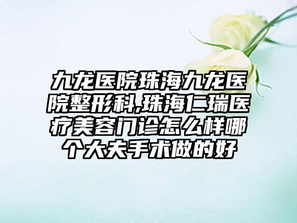 九龙医院珠海九龙医院整形科,珠海仁瑞医疗美容门诊怎么样哪个大夫手术做的好