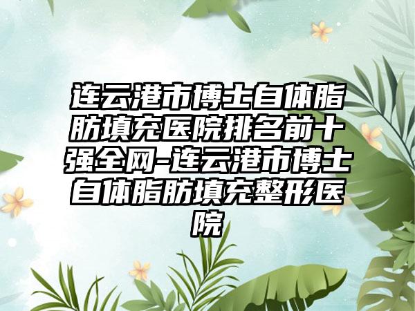 连云港市博士自体脂肪填充医院排名前十强全网-连云港市博士自体脂肪填充整形医院