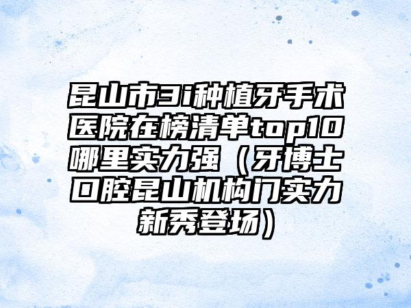 昆山市3i种植牙手术医院在榜清单top10哪里实力强（牙博士口腔昆山机构门实力新秀登场）