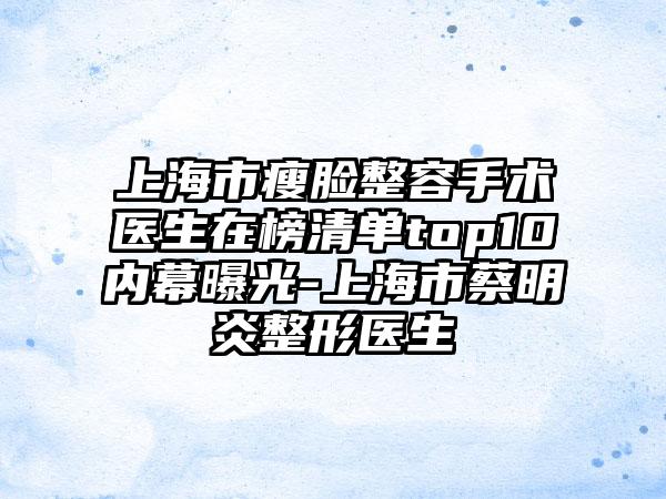 上海市瘦脸整容手术医生在榜清单top10内幕曝光-上海市蔡明炎整形医生