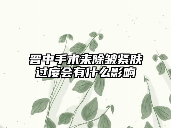 晋中手术来除皱紧肤过度会有什么影响