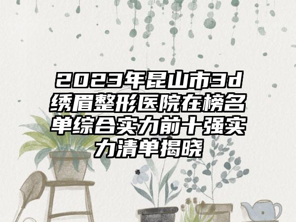 2023年昆山市3d绣眉整形医院在榜名单综合实力前十强实力清单揭晓