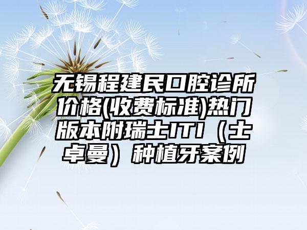 无锡程建民口腔诊所价格(收费标准)热门版本附瑞士ITI（士卓曼）种植牙案例