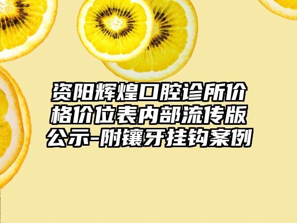 资阳辉煌口腔诊所价格价位表内部流传版公示-附镶牙挂钩案例