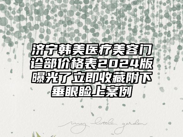 济宁韩美医疗美容门诊部价格表2024版曝光了立即收藏附下垂眼睑上案例