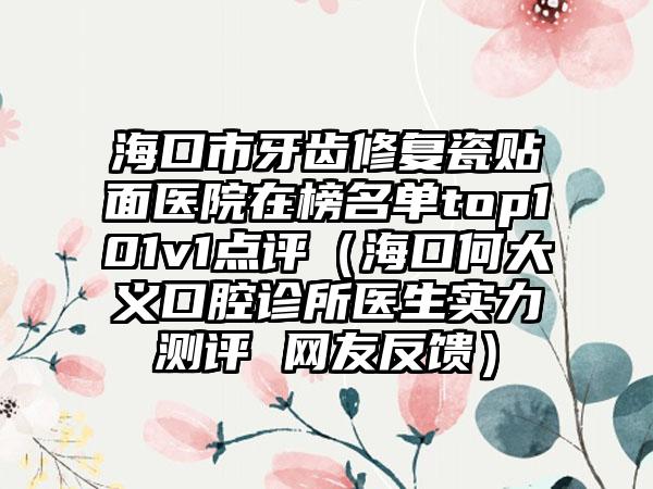 海口市牙齿修复瓷贴面医院在榜名单top101v1点评（海口何大义口腔诊所医生实力测评 网友反馈）