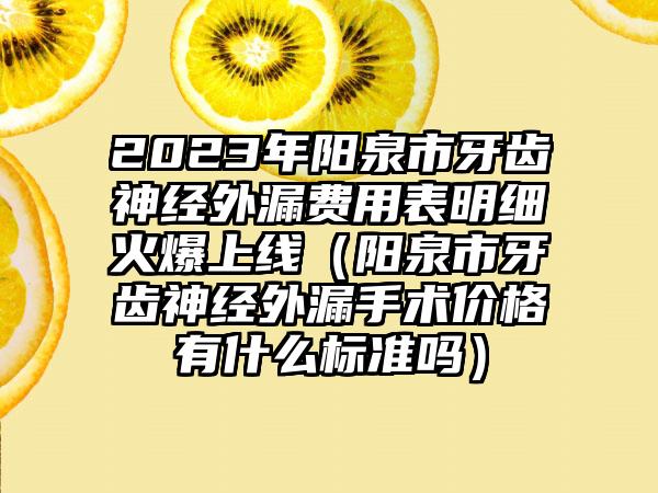 2023年阳泉市牙齿神经外漏费用表明细火爆上线（阳泉市牙齿神经外漏手术价格有什么标准吗）