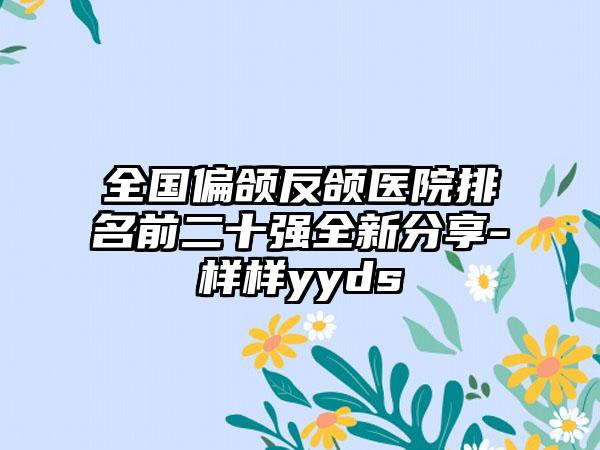 全国偏颌反颌医院排名前二十强全新分享-样样yyds