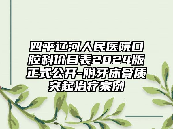 四平辽河人民医院口腔科价目表2024版正式公开-附牙床骨质突起治疗案例