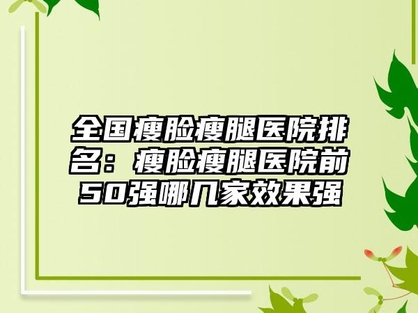 全国瘦脸瘦腿医院排名：瘦脸瘦腿医院前50强哪几家效果强